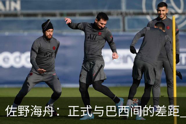 佐野海舟：正式与巴西间的差距 要努力成为能带队取胜的核心球员