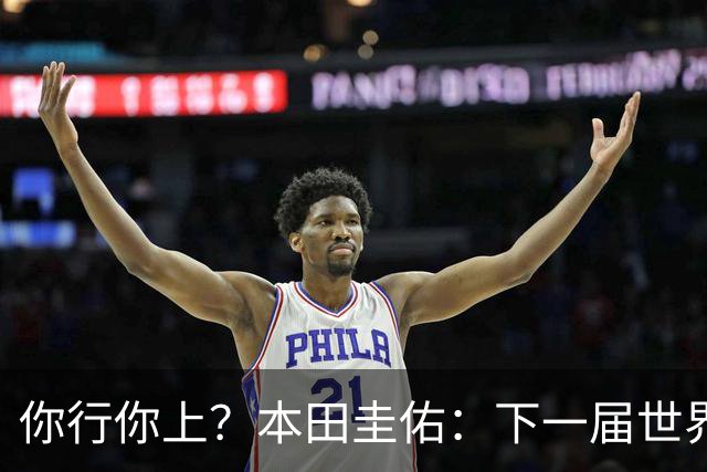 你行你上？本田圭佑：下一届世界杯想作为教练带领日本队参赛