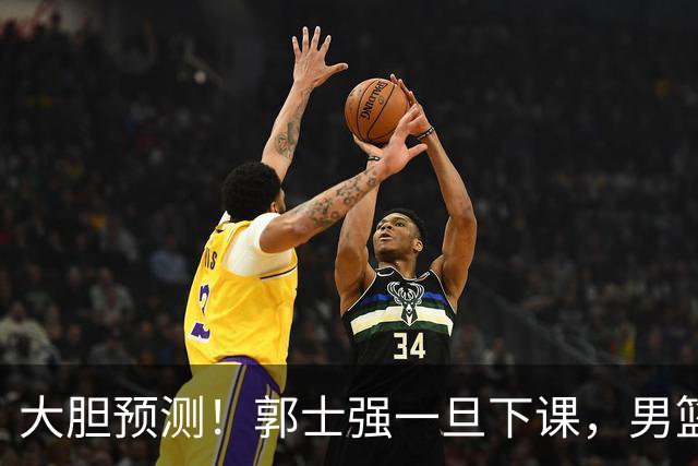 大胆预测！郭士强一旦下课，男篮新主帅99％在以下会在这三人之间产生