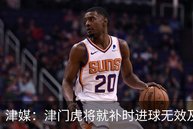 津媒：津门虎将就补时进球无效及补时时间明显不足向足协申诉