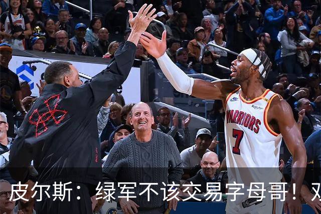 皮尔斯：绿军不该交易字母哥！双探花是赢球组合没必要拆散