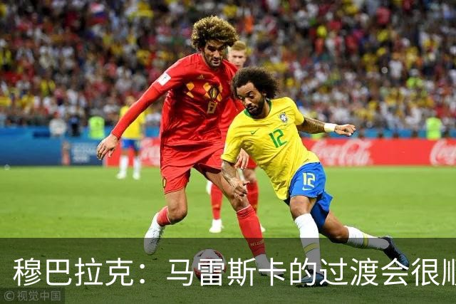 穆巴拉克：马雷斯卡的过渡会很顺利 他的到来将是一笔宝贵的财富