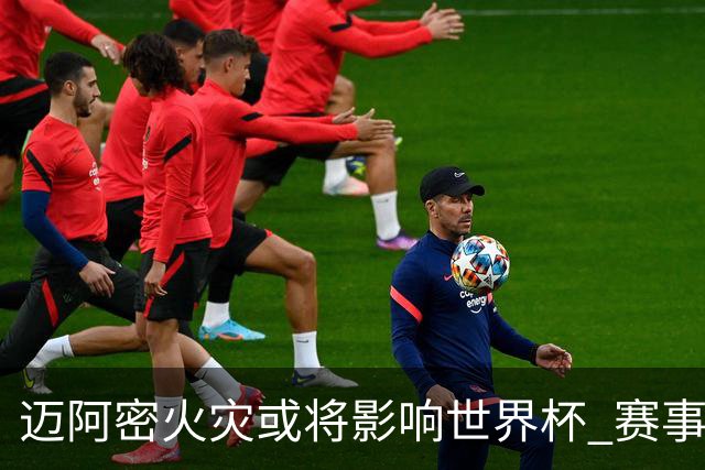 迈阿密火灾或将影响世界杯 赛事方尚未进行赛程调整